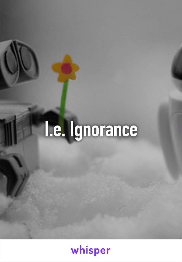 I.e. Ignorance