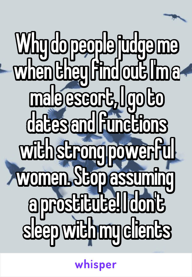 Why do people judge me when they find out I'm a male escort, I go to dates and functions with strong powerful women. Stop assuming  a prostitute! I don't sleep with my clients