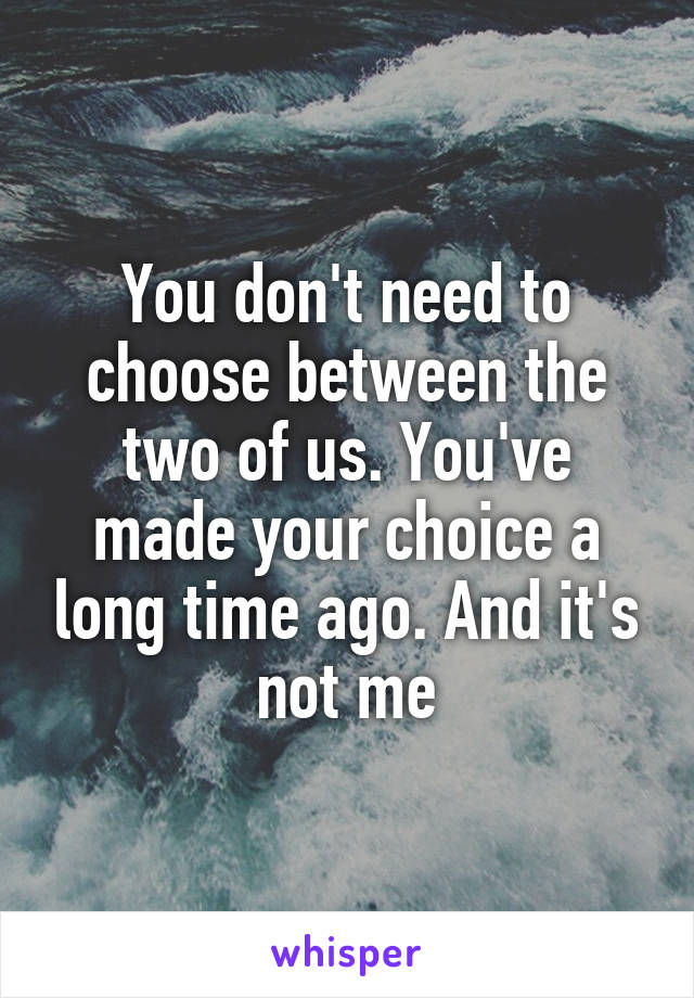 You don't need to choose between the two of us. You've made your choice a long time ago. And it's not me