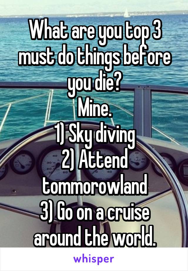 What are you top 3 must do things before you die?
Mine.
1) Sky diving
2) Attend tommorowland
3) Go on a cruise around the world.