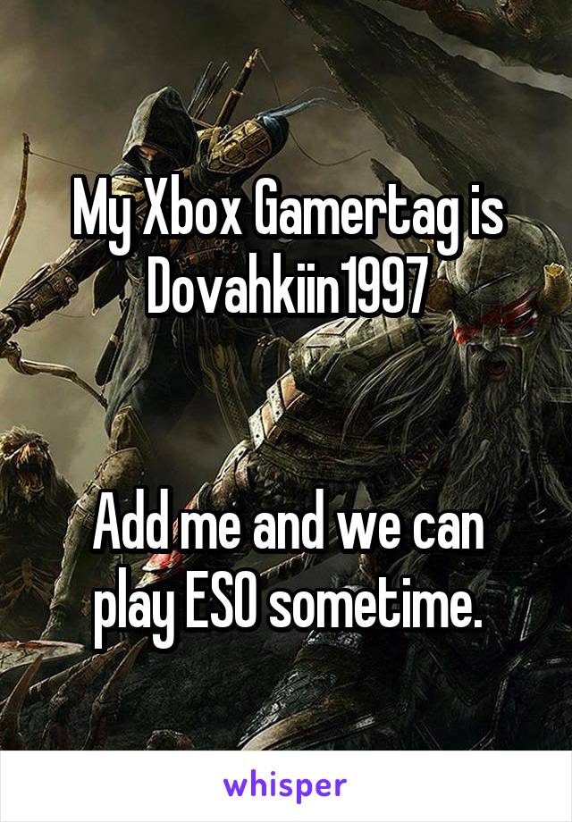 My Xbox Gamertag is
Dovahkiin1997


Add me and we can play ESO sometime.