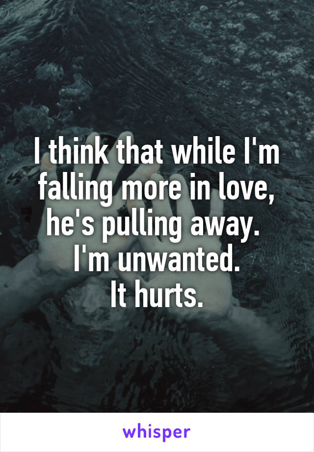 I think that while I'm falling more in love, he's pulling away. 
I'm unwanted.
It hurts.