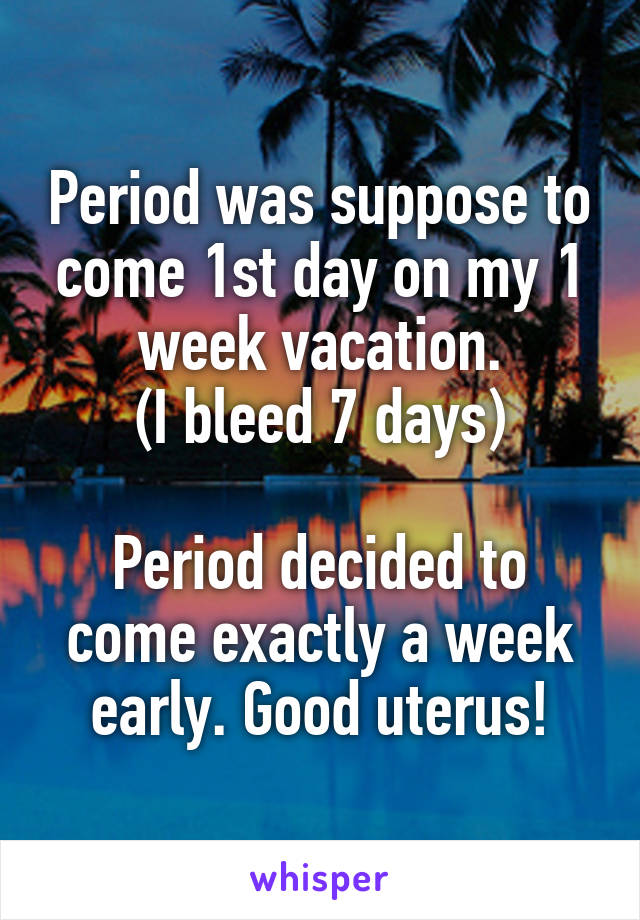 Period was suppose to come 1st day on my 1 week vacation.
(I bleed 7 days)

Period decided to come exactly a week early. Good uterus!