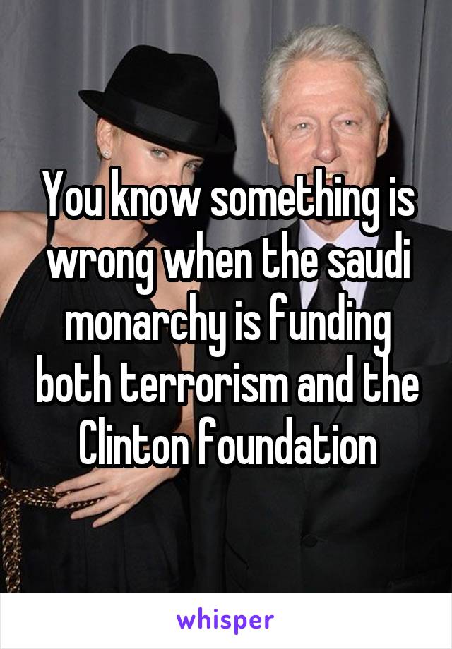 You know something is wrong when the saudi monarchy is funding both terrorism and the Clinton foundation