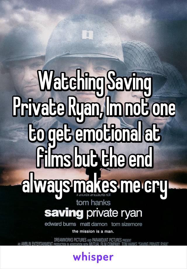 Watching Saving Private Ryan, Im not one to get emotional at films but the end always makes me cry