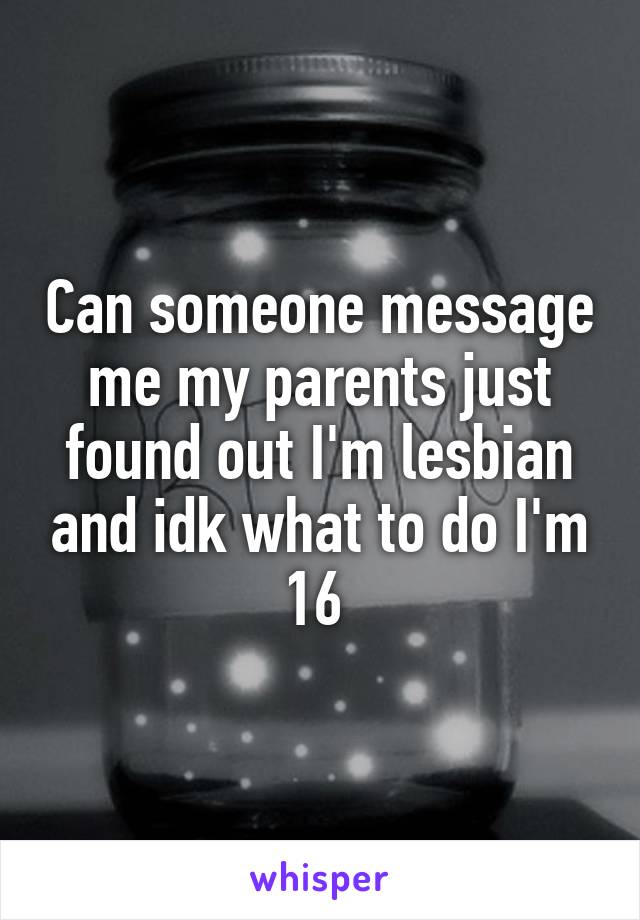 Can someone message me my parents just found out I'm lesbian and idk what to do I'm 16 