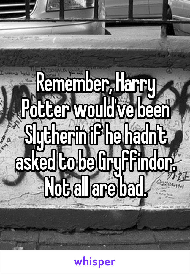 Remember, Harry Potter would've been Slytherin if he hadn't asked to be Gryffindor. Not all are bad.