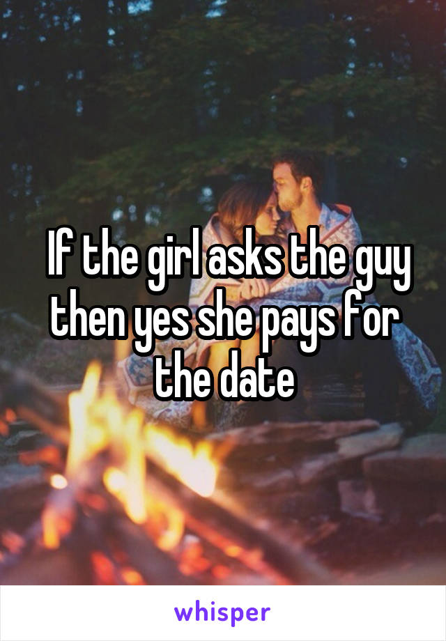  If the girl asks the guy then yes she pays for the date