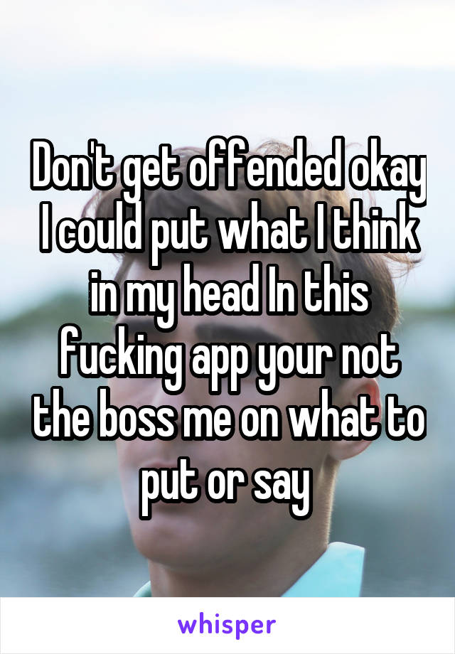 Don't get offended okay I could put what I think in my head In this fucking app your not the boss me on what to put or say 