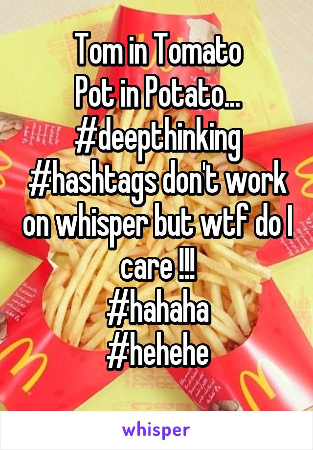 Tom in Tomato
Pot in Potato...
#deepthinking
#hashtags don't work on whisper but wtf do I care !!!
#hahaha
#hehehe
