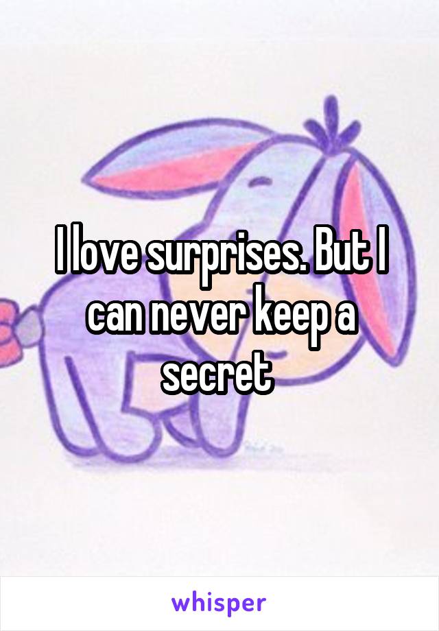 I love surprises. But I can never keep a secret 