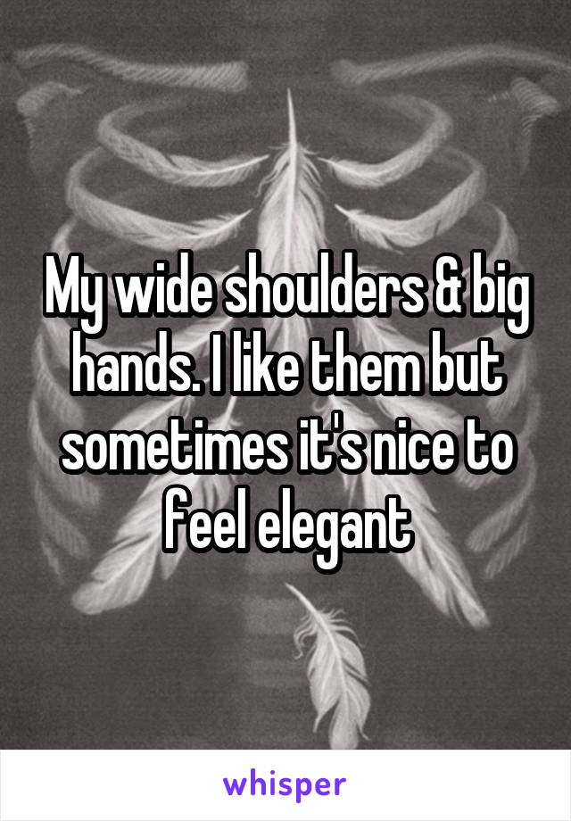 My wide shoulders & big hands. I like them but sometimes it's nice to feel elegant