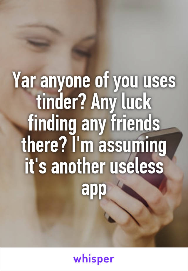 Yar anyone of you uses tinder? Any luck finding any friends there? I'm assuming it's another useless app