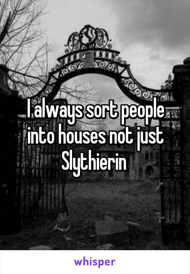 I always sort people into houses not just Slythierin 