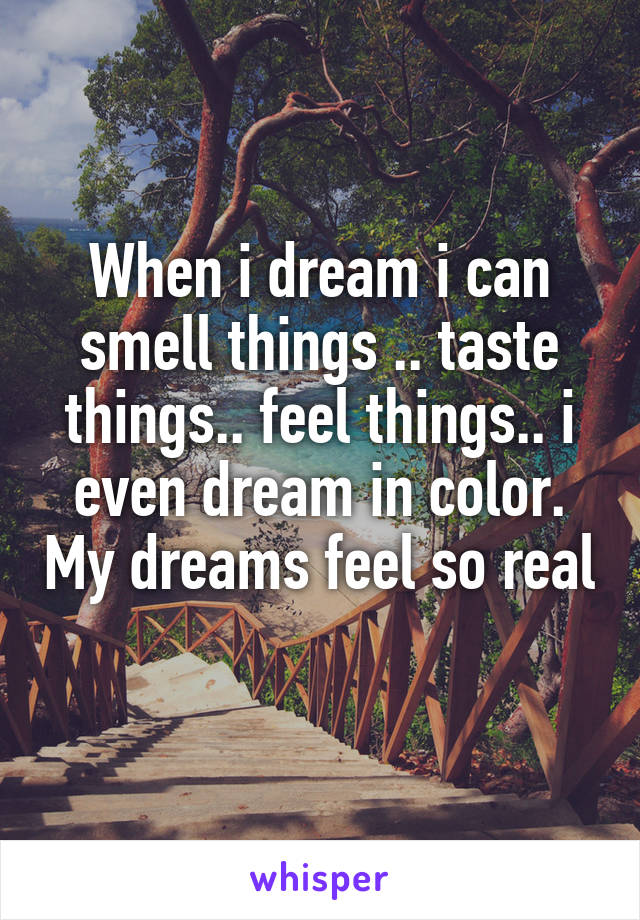 When i dream i can smell things .. taste things.. feel things.. i even dream in color. My dreams feel so real 