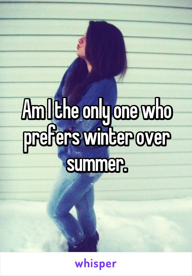 Am I the only one who prefers winter over summer.