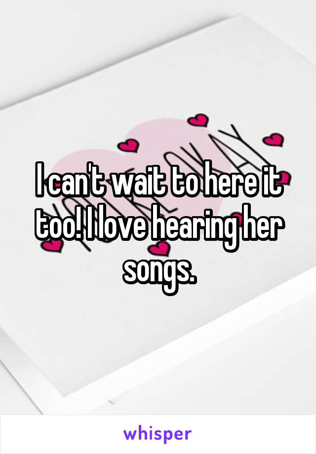 I can't wait to here it too! I love hearing her songs.