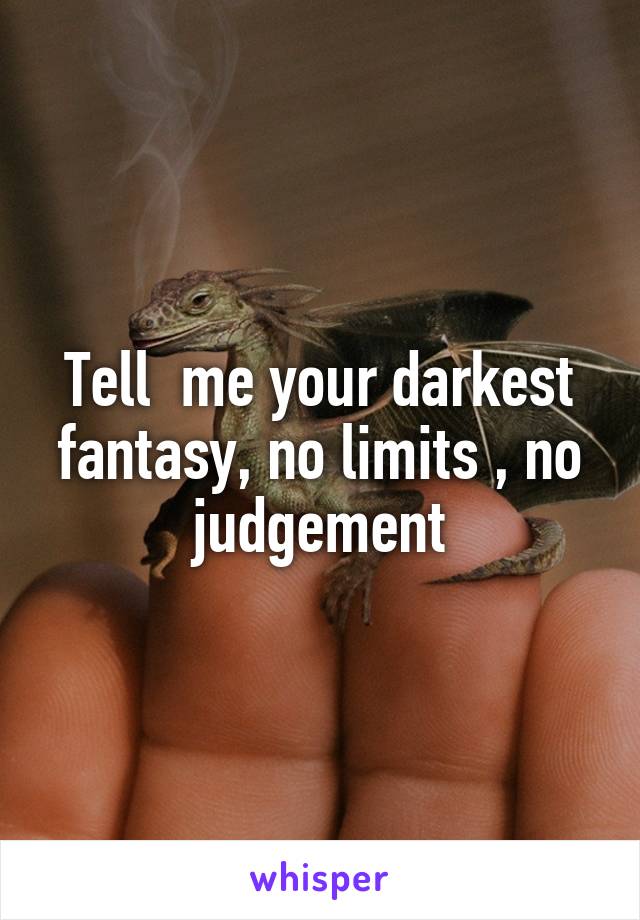 Tell  me your darkest fantasy, no limits , no judgement