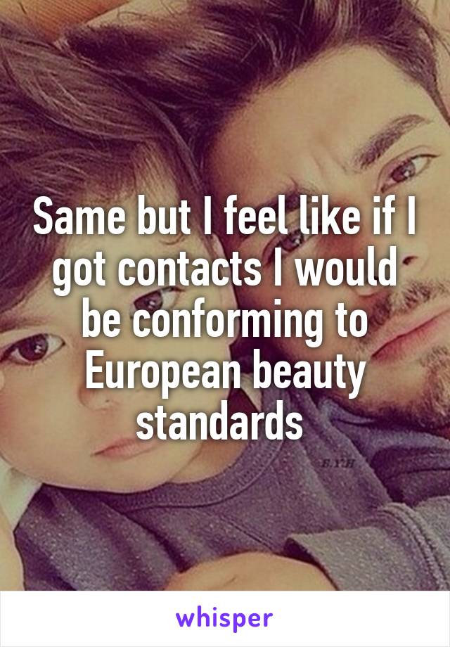 Same but I feel like if I got contacts I would be conforming to European beauty standards 