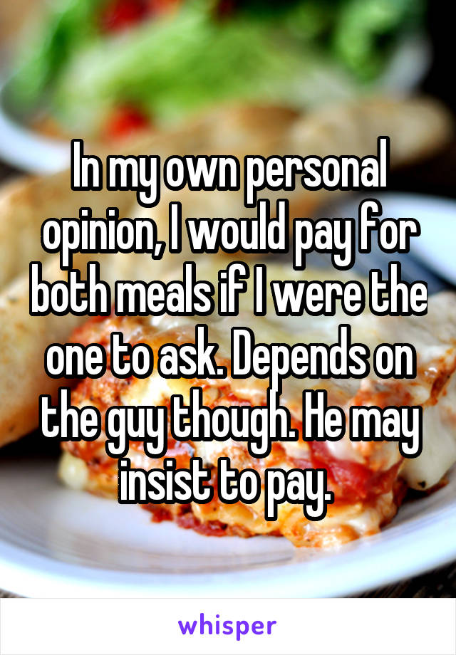 In my own personal opinion, I would pay for both meals if I were the one to ask. Depends on the guy though. He may insist to pay. 