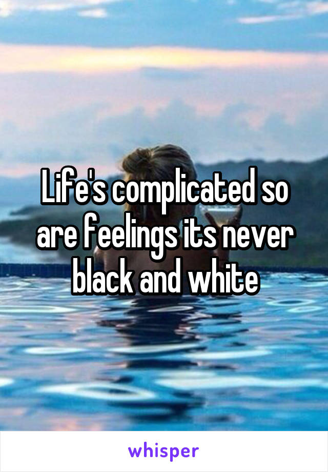 Life's complicated so are feelings its never black and white