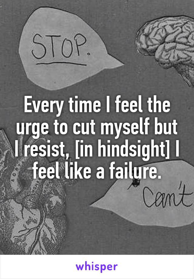 Every time I feel the urge to cut myself but I resist, [in hindsight] I feel like a failure.