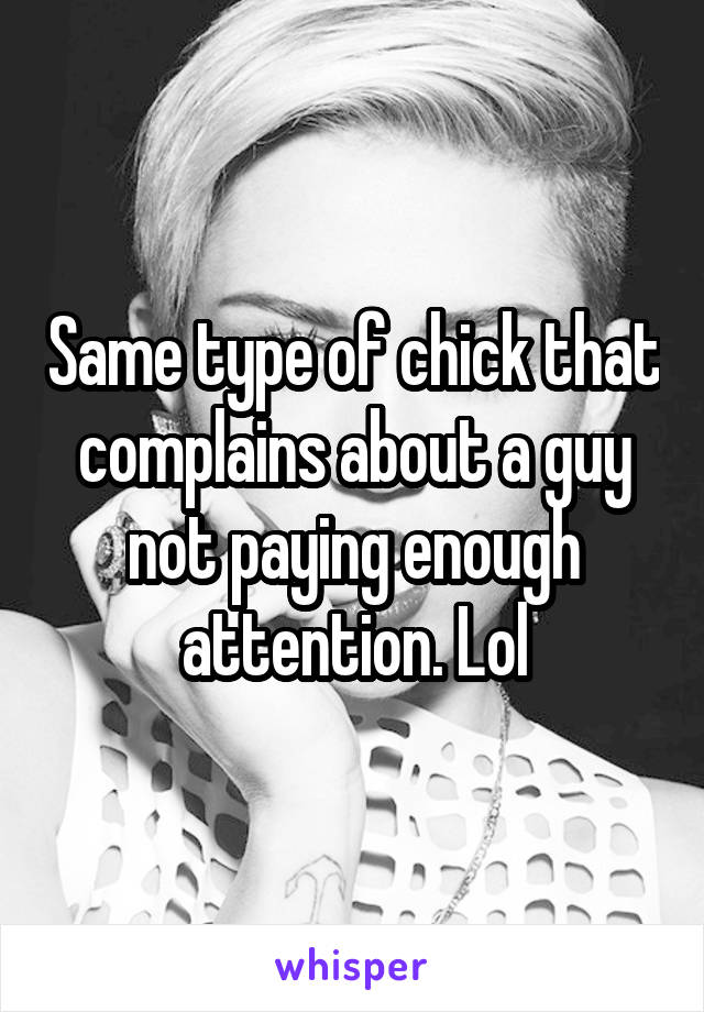 Same type of chick that complains about a guy not paying enough attention. Lol