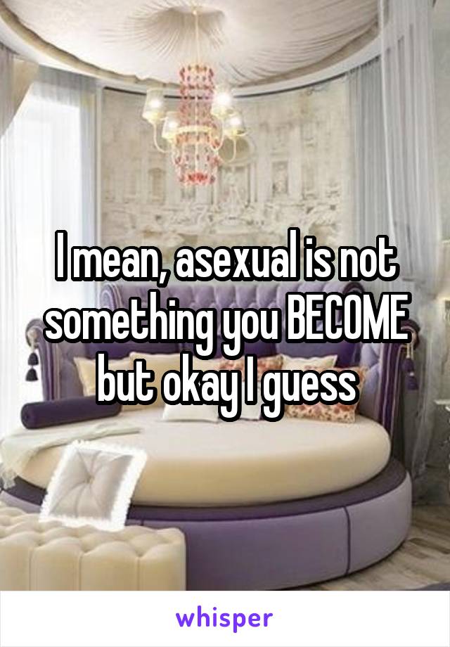 I mean, asexual is not something you BECOME but okay I guess