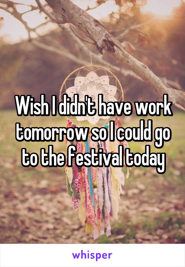 Wish I didn't have work tomorrow so I could go to the festival today