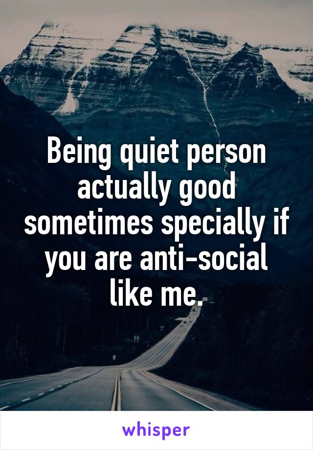 Being quiet person actually good sometimes specially if you are anti-social like me.