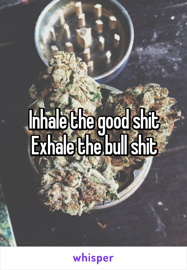 Inhale the good shit
Exhale the bull shit