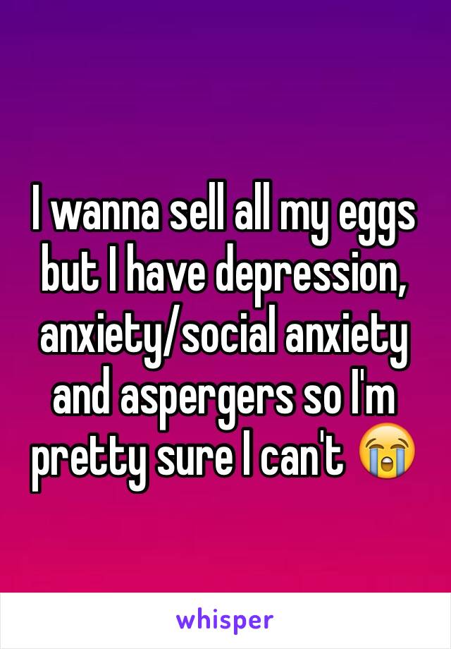 I wanna sell all my eggs but I have depression, anxiety/social anxiety and aspergers so I'm pretty sure I can't 😭