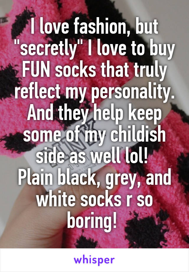 I love fashion, but "secretly" I love to buy FUN socks that truly reflect my personality. And they help keep some of my childish side as well lol! 
Plain black, grey, and white socks r so boring! 
