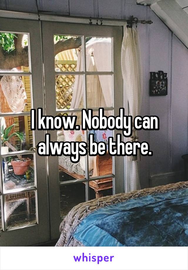 I know. Nobody can always be there.