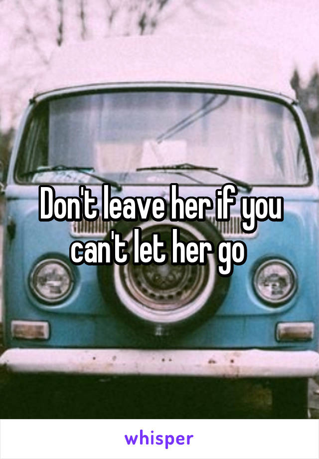 Don't leave her if you can't let her go 