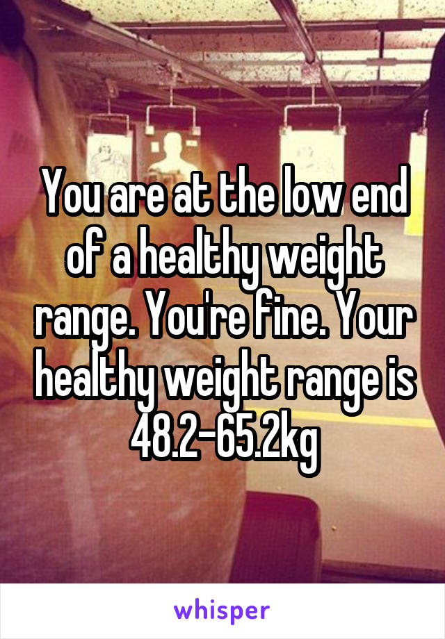 You are at the low end of a healthy weight range. You're fine. Your healthy weight range is 48.2-65.2kg