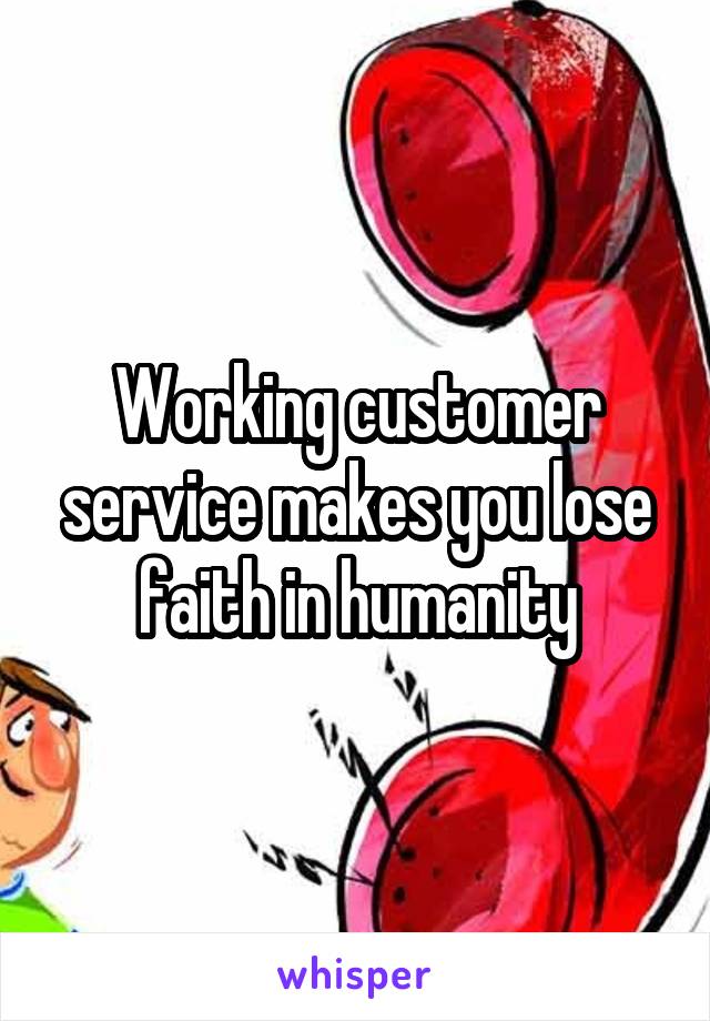 Working customer service makes you lose faith in humanity