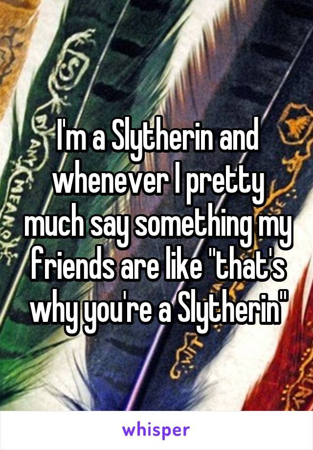 I'm a Slytherin and whenever I pretty much say something my friends are like "that's why you're a Slytherin"