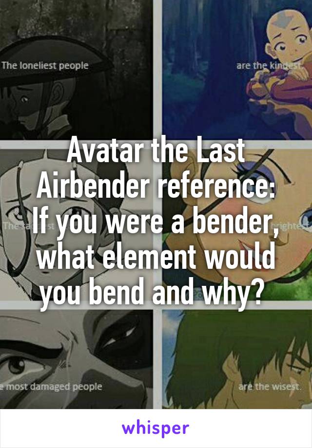 Avatar the Last Airbender reference:
If you were a bender, what element would you bend and why? 