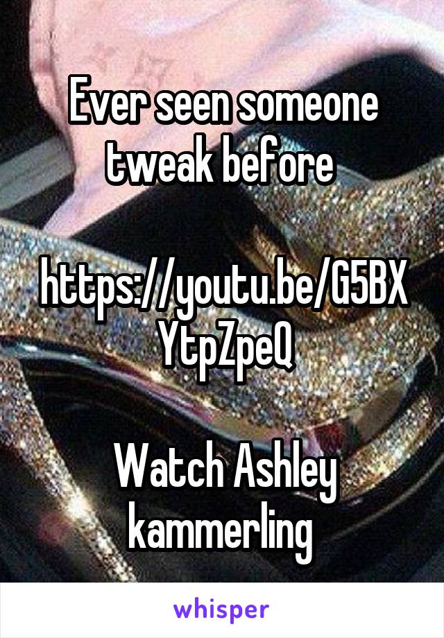 Ever seen someone tweak before 

https://youtu.be/G5BXYtpZpeQ

Watch Ashley kammerling 