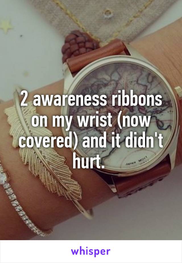 2 awareness ribbons on my wrist (now covered) and it didn't hurt. 