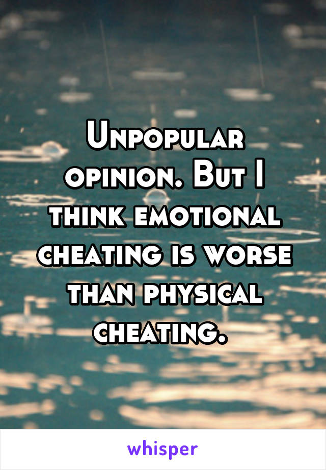 Unpopular opinion. But I think emotional cheating is worse than physical cheating. 