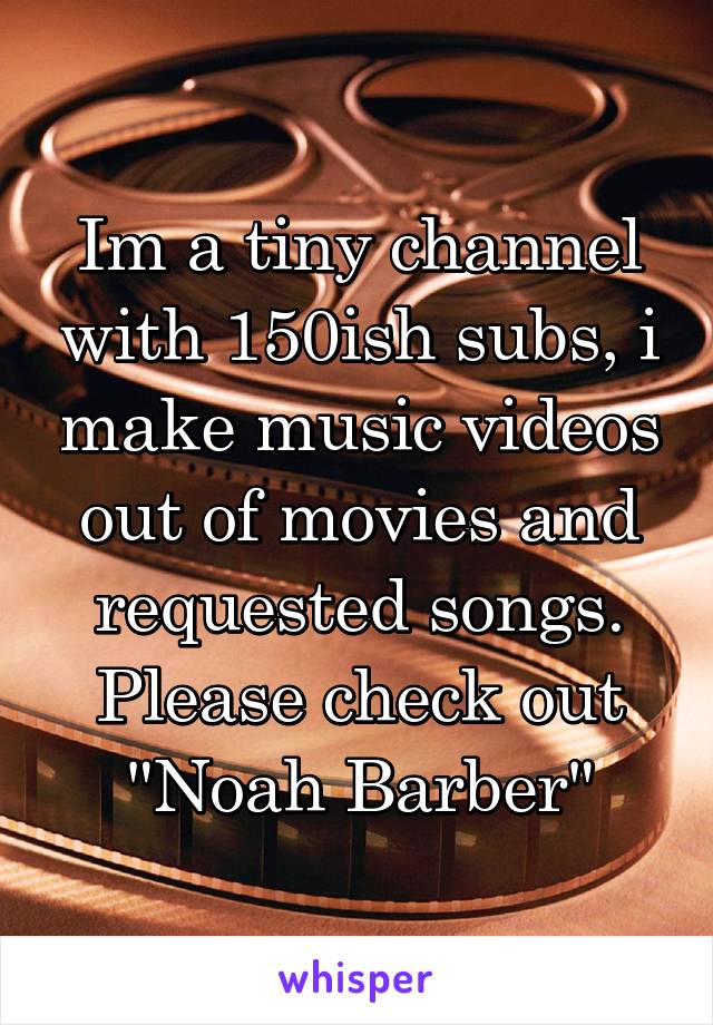 Im a tiny channel with 150ish subs, i make music videos out of movies and requested songs. Please check out "Noah Barber"