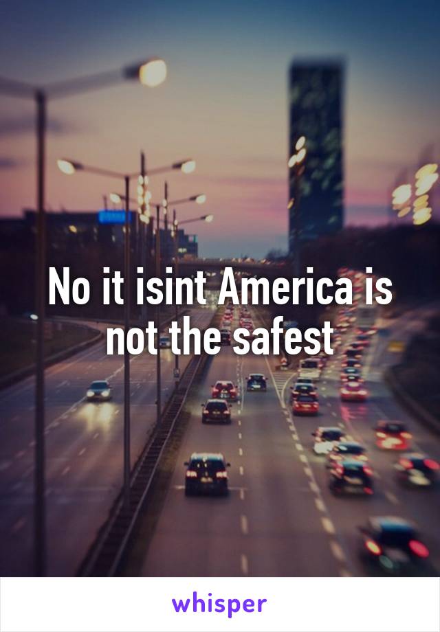 No it isint America is not the safest