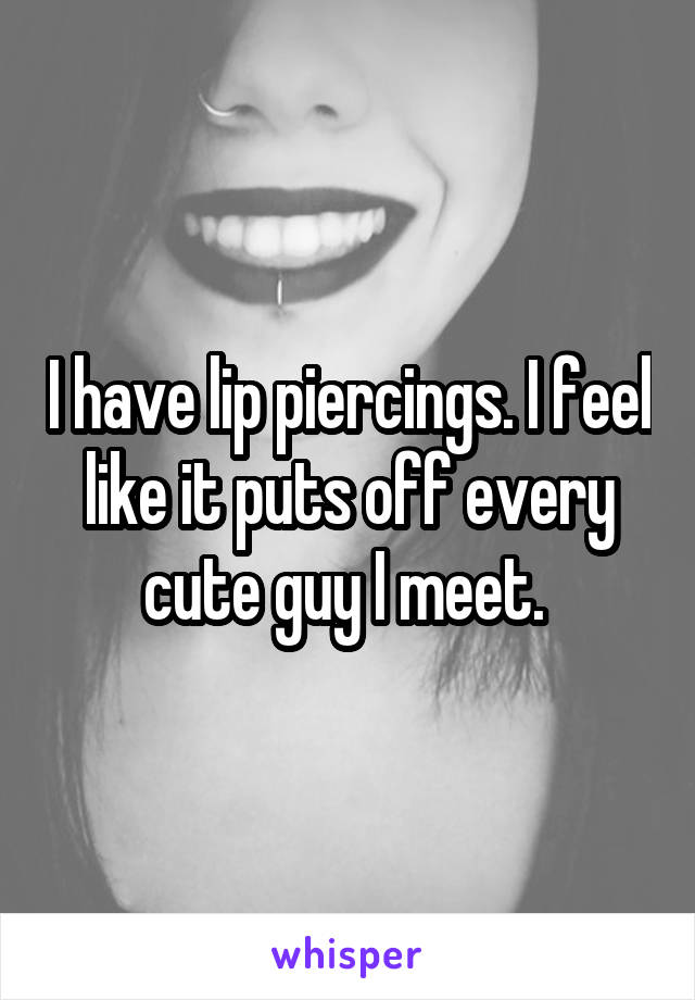 I have lip piercings. I feel like it puts off every cute guy I meet. 