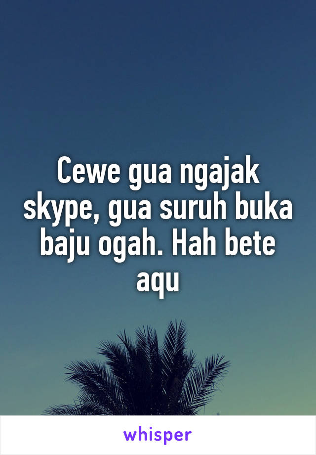 Cewe gua ngajak skype, gua suruh buka baju ogah. Hah bete aqu