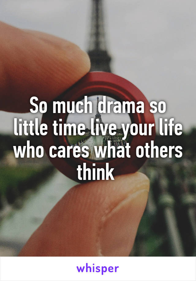 So much drama so little time live your life who cares what others think 