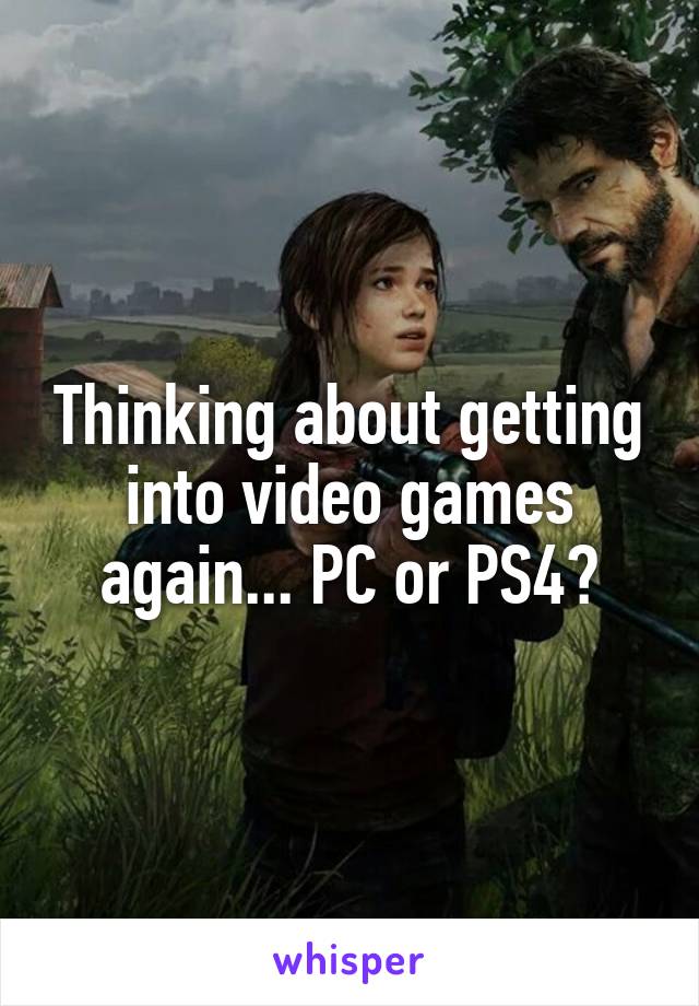 Thinking about getting into video games again... PC or PS4?