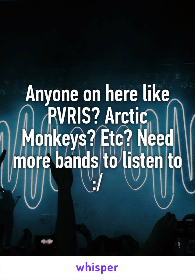 Anyone on here like
PVRIS? Arctic Monkeys? Etc? Need more bands to listen to :/