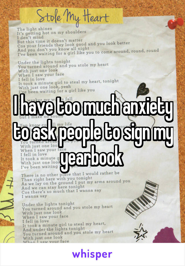 I have too much anxiety to ask people to sign my yearbook 